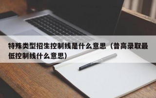 杭州特殊类型招生控制线是什么意思（普高录取最低控制线什么意思）